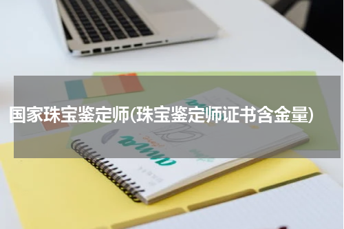 国家珠宝鉴定师(珠宝鉴定师证书含金量)