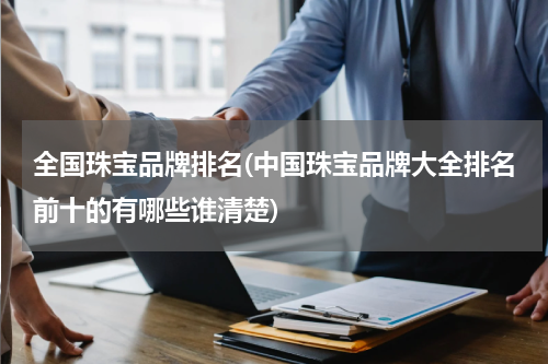 全国珠宝品牌排名(中国珠宝品牌大全排名前十的有哪些谁清楚)