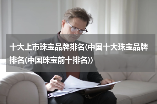 十大上市珠宝品牌排名(中国十大珠宝品牌排名(中国珠宝前十排名))