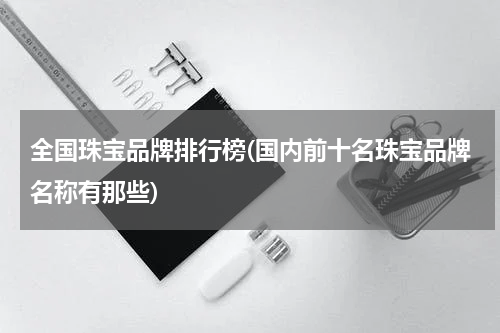 全国珠宝品牌排行榜(国内前十名珠宝品牌名称有那些)