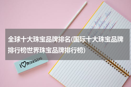 全球十大珠宝品牌排名(国际十大珠宝品牌排行榜世界珠宝品牌排行榜)