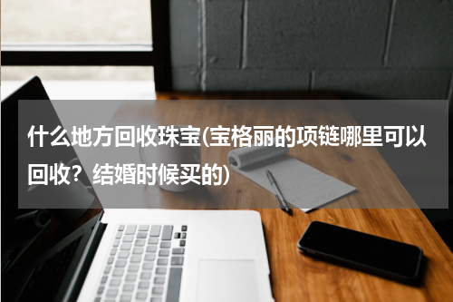 什么地方回收珠宝(宝格丽的项链哪里可以回收？结婚时候买的)