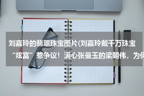 刘嘉玲的翡翠珠宝图片(刘嘉玲戴千万珠宝“炫富”惹争议！满心张曼玉的梁朝伟，为何娶她)