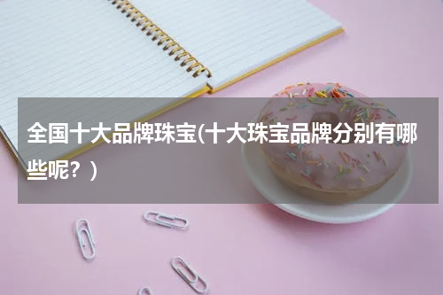 全国十大品牌珠宝(十大珠宝品牌分别有哪些呢？)