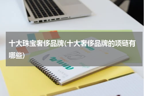 十大珠宝奢侈品牌(十大奢侈品牌的项链有哪些)