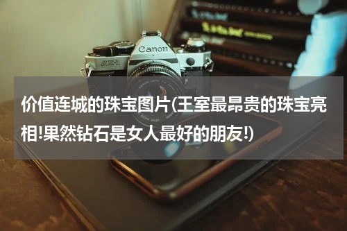 价值连城的珠宝图片(王室最昂贵的珠宝亮相!果然钻石是女人最好的朋友!)