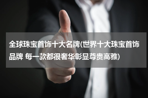 全球珠宝首饰十大名牌(世界十大珠宝首饰品牌 每一款都很奢华彰显尊贵高雅)