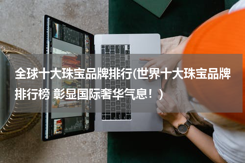 全球十大珠宝品牌排行(世界十大珠宝品牌排行榜 彰显国际奢华气息！)