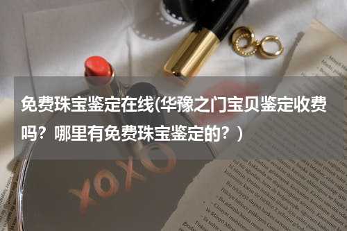 免费珠宝鉴定在线(华豫之门宝贝鉴定收费吗？哪里有免费珠宝鉴定的？)