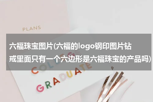 六福珠宝图片(六福的logo钢印图片钻戒里面只有一个六边形是六福珠宝的产品吗)