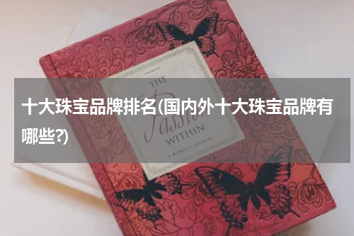 十大珠宝品牌排名(国内外十大珠宝品牌有哪些?)
