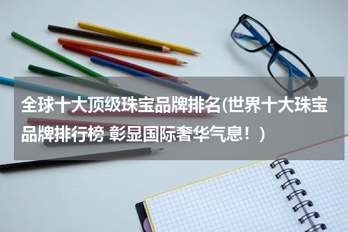 全球十大顶级珠宝品牌排名(世界十大珠宝品牌排行榜 彰显国际奢华气息！)