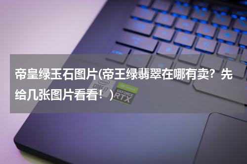 帝皇绿玉石图片(帝王绿翡翠在哪有卖？先给几张图片看看！)