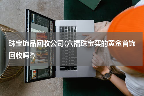 珠宝饰品回收公司(六福珠宝买的黄金首饰回收吗?)