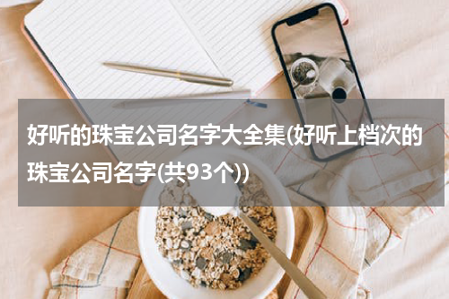 好听的珠宝公司名字大全集(好听上档次的珠宝公司名字(共93个))