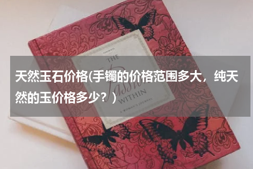 天然玉石价格(手镯的价格范围多大，纯天然的玉价格多少？)