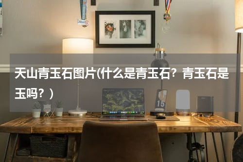 天山青玉石图片(什么是青玉石？青玉石是玉吗？)