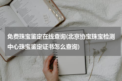 免费珠宝鉴定在线查询(北京协宝珠宝检测中心珠宝鉴定证书怎么查询)