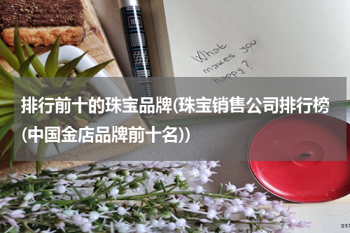 排行前十的珠宝品牌(珠宝销售公司排行榜(中国金店品牌前十名))
