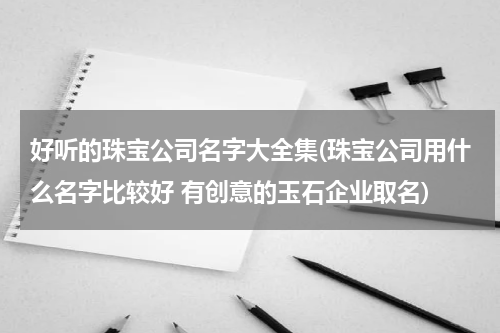 好听的珠宝公司名字大全集(珠宝公司用什么名字比较好 有创意的玉石企业取名)
