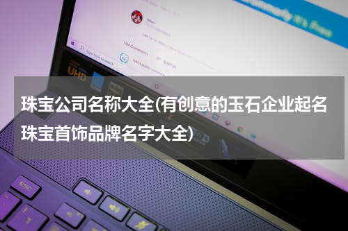 珠宝公司名称大全(有创意的玉石企业起名珠宝首饰品牌名字大全)