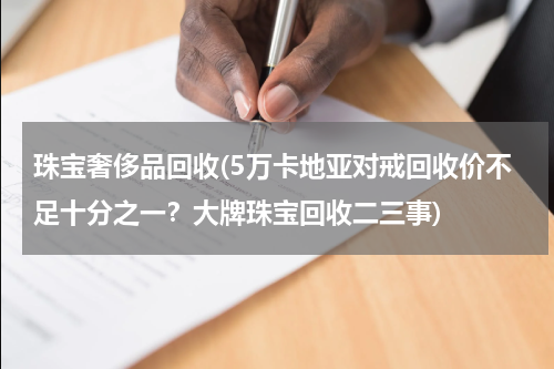珠宝奢侈品回收(5万卡地亚对戒回收价不足十分之一？大牌珠宝回收二三事)