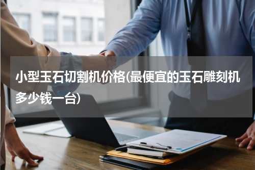 小型玉石切割机价格(最便宜的玉石雕刻机多少钱一台)