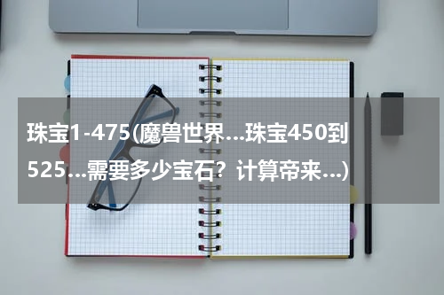 珠宝1-475(魔兽世界…珠宝450到525…需要多少宝石？计算帝来…)