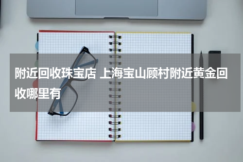 附近回收珠宝店 上海宝山顾村附近黄金回收哪里有