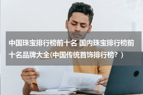 中国珠宝排行榜前十名 国内珠宝排行榜前十名品牌大全(中国传统首饰排行榜？)