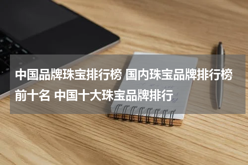 中国品牌珠宝排行榜 国内珠宝品牌排行榜前十名 中国十大珠宝品牌排行