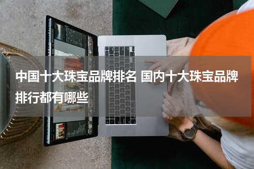 中国十大珠宝品牌排名 国内十大珠宝品牌排行都有哪些