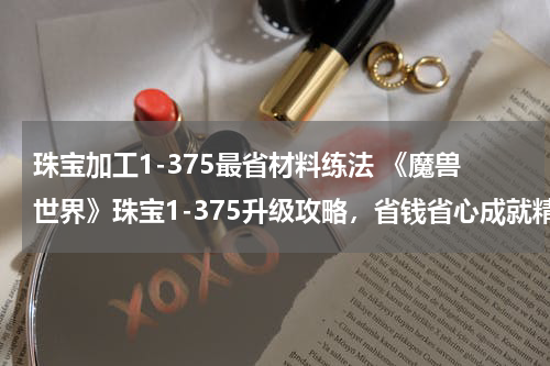 珠宝加工1-375最省材料练法 《魔兽世界》珠宝1-375升级攻略，省钱省心成就精工宝石大师