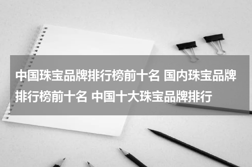 中国珠宝品牌排行榜前十名 国内珠宝品牌排行榜前十名 中国十大珠宝品牌排行