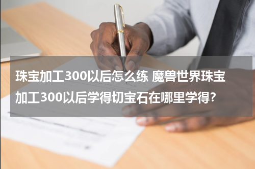 珠宝加工300以后怎么练 魔兽世界珠宝加工300以后学得切宝石在哪里学得？