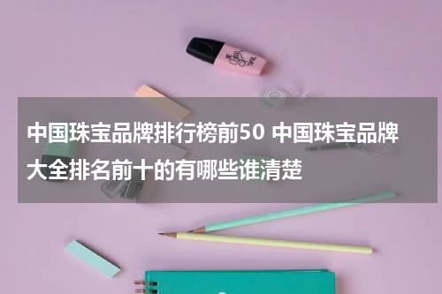 中国珠宝品牌排行榜前50 中国珠宝品牌大全排名前十的有哪些谁清楚