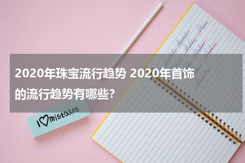 2020年珠宝流行趋势 2020年首饰的流行趋势有哪些？