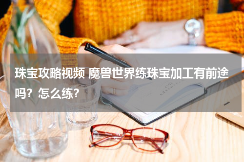 珠宝攻略视频 魔兽世界练珠宝加工有前途吗？怎么练？