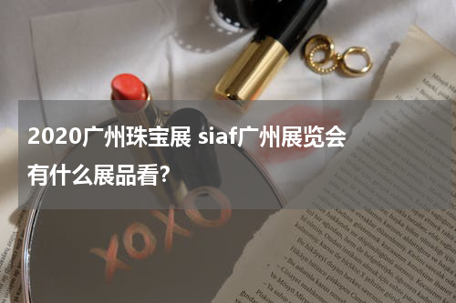 2020广州珠宝展 siaf广州展览会有什么展品看？