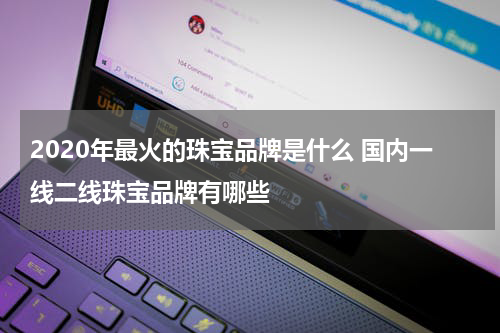 2020年最火的珠宝品牌是什么 国内一线二线珠宝品牌有哪些