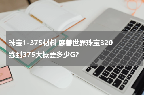 珠宝1-375材料 魔兽世界珠宝320练到375大概要多少G？