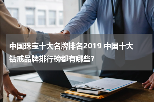 中国珠宝十大名牌排名2019 中国十大钻戒品牌排行榜都有哪些？