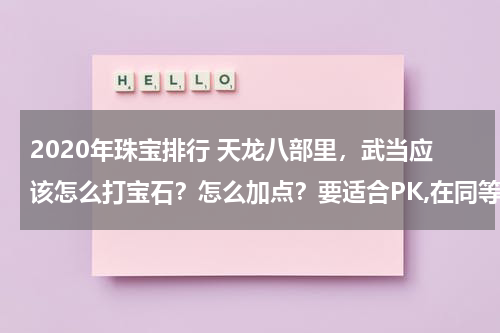 2020年珠宝排行 天龙八部里，武当应该怎么打宝石？怎么加点？要适合PK,在同等级宝石下，武当怎样打宝石能在PK上占优势？