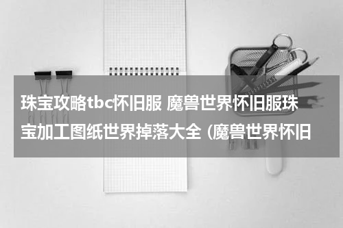 珠宝攻略tbc怀旧服 魔兽世界怀旧服珠宝加工图纸世界掉落大全 (魔兽世界怀旧
