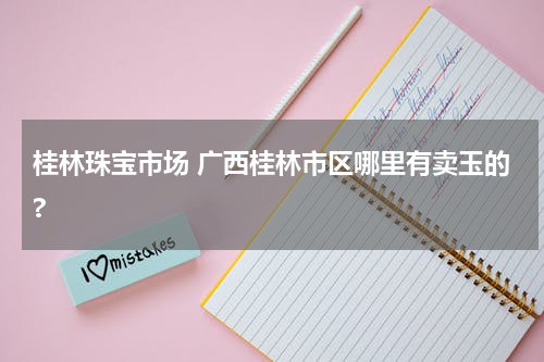 桂林珠宝市场 广西桂林市区哪里有卖玉的?