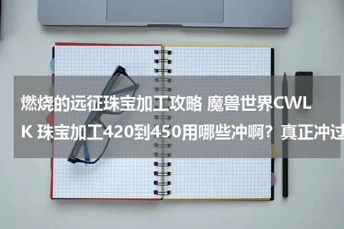 燃烧的远征珠宝加工攻略 魔兽世界CWLK 珠宝加工420到450用哪些冲啊？真正冲过的来说下谢谢