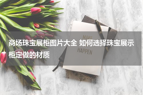 商场珠宝展柜图片大全 如何选择珠宝展示柜定做的材质