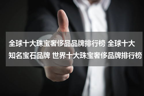 全球十大珠宝奢侈品品牌排行榜 全球十大知名宝石品牌 世界十大珠宝奢侈品牌排行榜