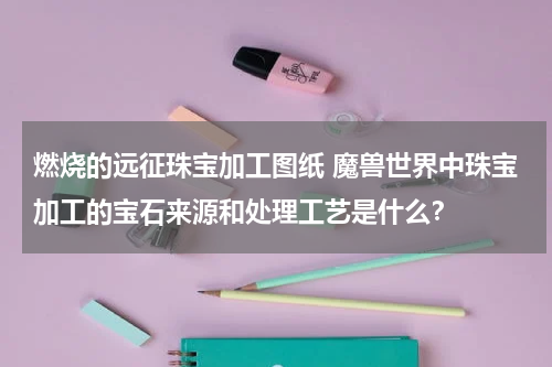 燃烧的远征珠宝加工图纸 魔兽世界中珠宝加工的宝石来源和处理工艺是什么？