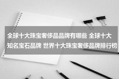 全球十大珠宝奢侈品品牌有哪些 全球十大知名宝石品牌 世界十大珠宝奢侈品牌排行榜